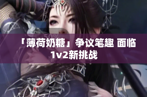 「薄荷奶糖」争议笔趣 面临1v2新挑战