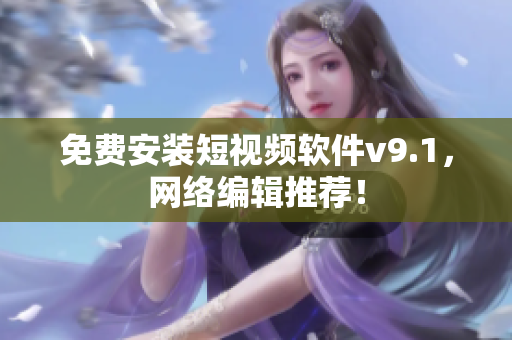 免费安装短视频软件v9.1，网络编辑推荐！