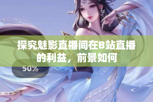 探究魅影直播间在B站直播的利益，前景如何