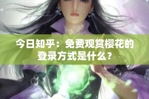 今日知乎：免费观赏樱花的登录方式是什么？