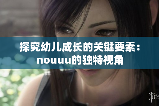 探究幼儿成长的关键要素：nouuu的独特视角