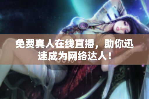 免费真人在线直播，助你迅速成为网络达人！