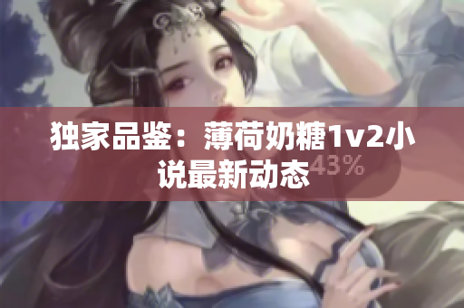 独家品鉴：薄荷奶糖1v2小说最新动态