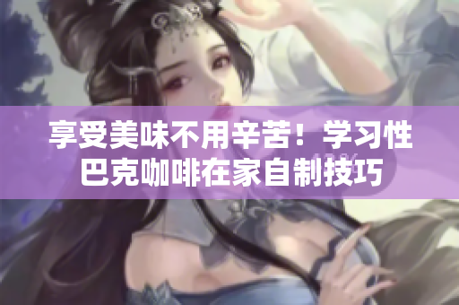 享受美味不用辛苦！学习性巴克咖啡在家自制技巧