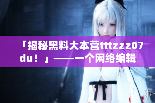 「揭秘黑料大本营tttzzz07du！」——一个网络编辑的视角