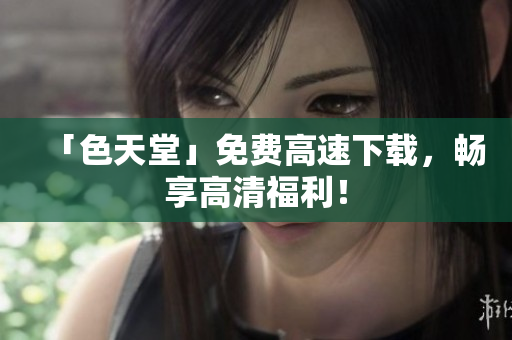 「色天堂」免费高速下载，畅享高清福利！