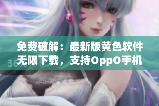 免费破解：最新版黄色软件无限下载，支持OppO手机
