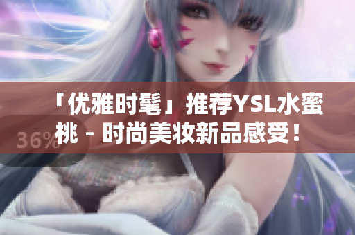 「优雅时髦」推荐YSL水蜜桃 - 时尚美妆新品感受！