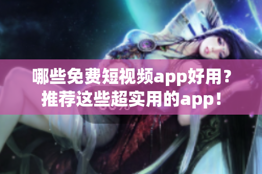 哪些免费短视频app好用？推荐这些超实用的app！