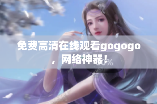 免费高清在线观看gogogo，网络神器！