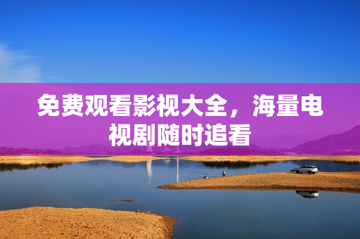 免费观看影视大全，海量电视剧随时追看