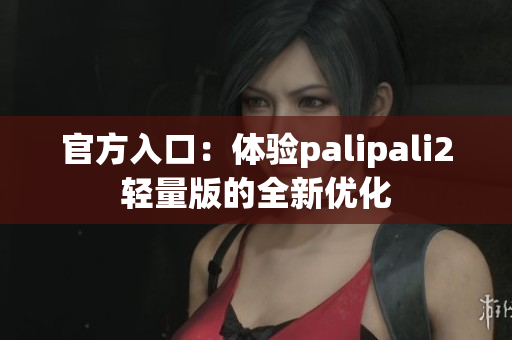 官方入口：体验palipali2轻量版的全新优化