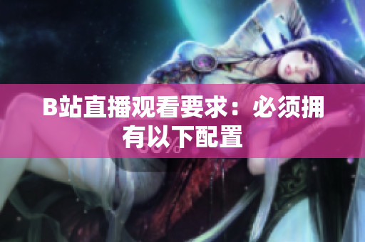 B站直播观看要求：必须拥有以下配置