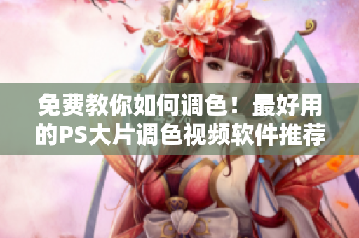 免费教你如何调色！最好用的PS大片调色视频软件推荐！