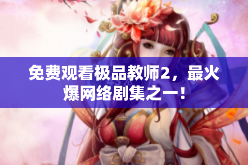 免费观看极品教师2，最火爆网络剧集之一！