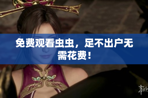免费观看虫虫，足不出户无需花费！