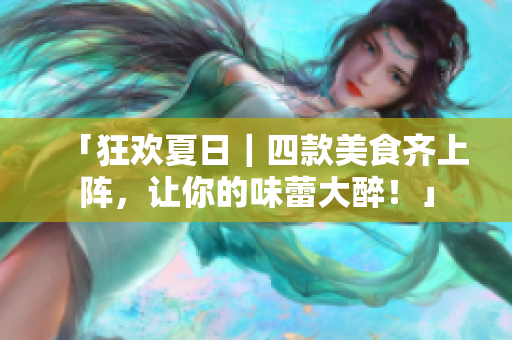 「狂欢夏日｜四款美食齐上阵，让你的味蕾大醉！」