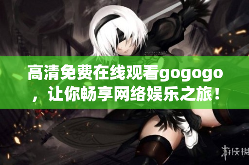 高清免费在线观看gogogo，让你畅享网络娱乐之旅！
