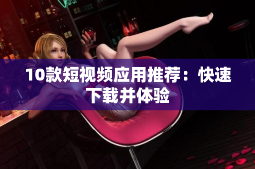 10款短视频应用推荐：快速下载并体验