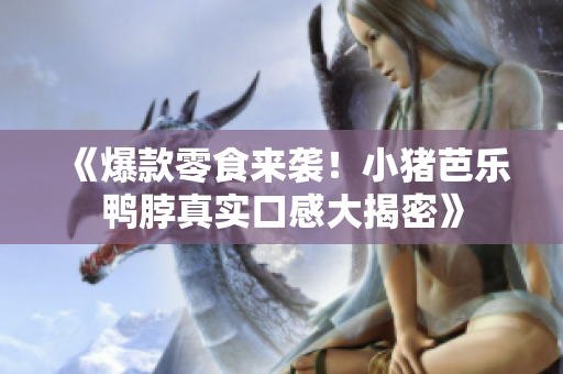 《爆款零食来袭！小猪芭乐鸭脖真实口感大揭密》