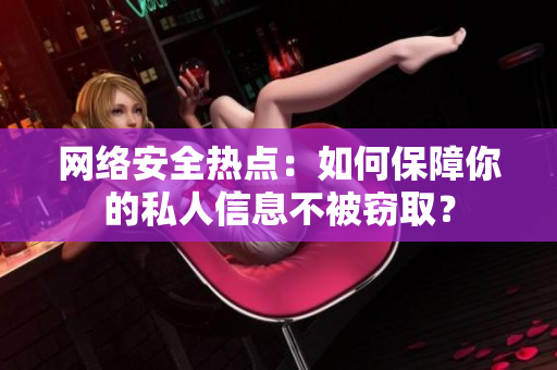 网络安全热点：如何保障你的私人信息不被窃取？