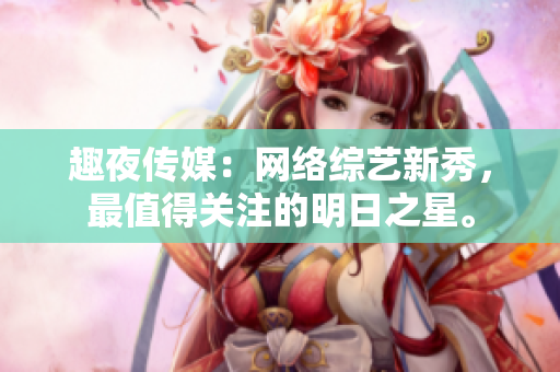 趣夜传媒：网络综艺新秀，最值得关注的明日之星。