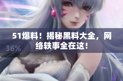 51爆料！揭秘黑料大全，网络轶事全在这！