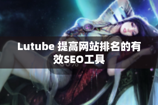 Lutube 提高网站排名的有效SEO工具