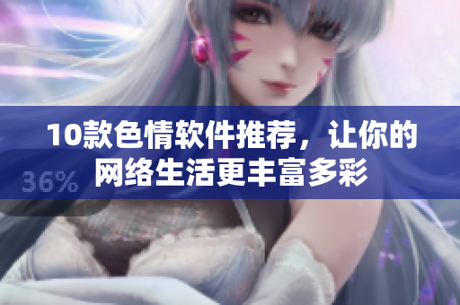 10款色情软件推荐，让你的网络生活更丰富多彩