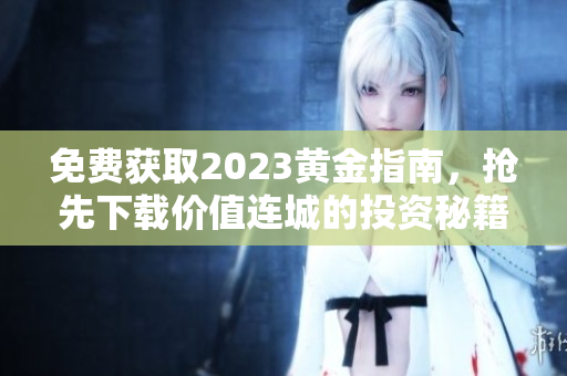 免费获取2023黄金指南，抢先下载价值连城的投资秘籍