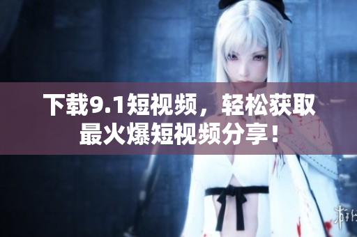 下载9.1短视频，轻松获取最火爆短视频分享！