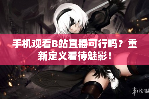 手机观看B站直播可行吗？重新定义看待魅影！