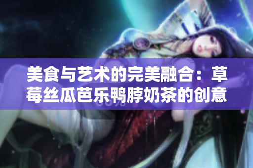 美食与艺术的完美融合：草莓丝瓜芭乐鸭脖奶茶的创意装饰