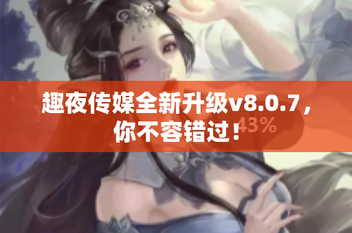 趣夜传媒全新升级v8.0.7，你不容错过！