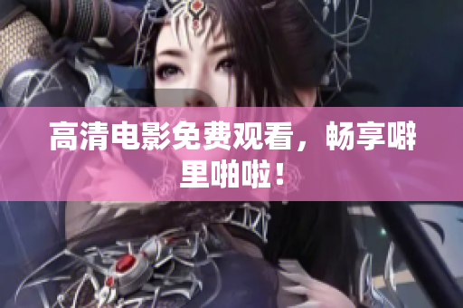 高清电影免费观看，畅享噼里啪啦！