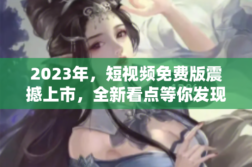 2023年，短视频免费版震撼上市，全新看点等你发现！