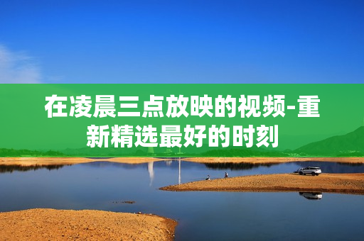 在凌晨三点放映的视频-重新精选最好的时刻
