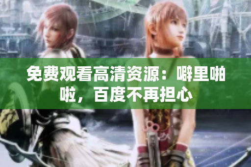 免费观看高清资源：噼里啪啦，百度不再担心