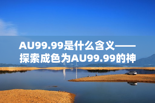 AU99.99是什么含义——探索成色为AU99.99的神秘物质