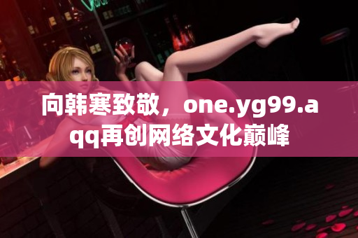 向韩寒致敬，one.yg99.aqq再创网络文化巅峰