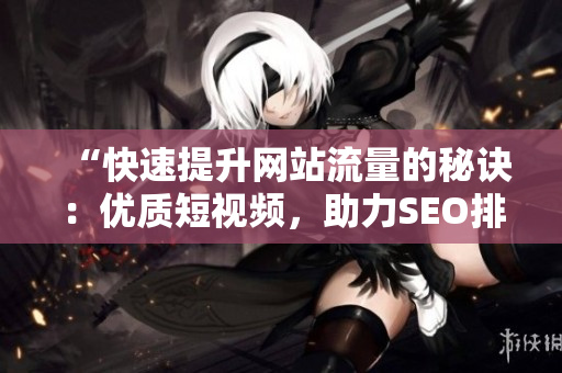 “快速提升网站流量的秘诀：优质短视频，助力SEO排名提升！”