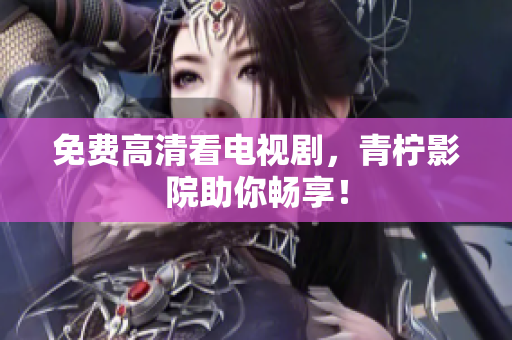 免费高清看电视剧，青柠影院助你畅享！