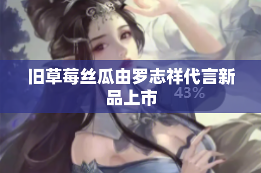 旧草莓丝瓜由罗志祥代言新品上市