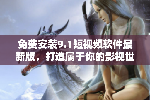 免费安装9.1短视频软件最新版，打造属于你的影视世界