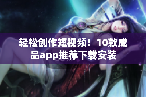 轻松创作短视频！10款成品app推荐下载安装