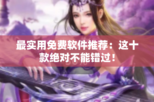 最实用免费软件推荐：这十款绝对不能错过！