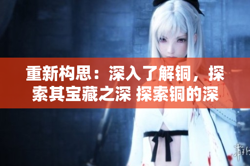 重新构思：深入了解铜，探索其宝藏之深 探索铜的深度及其珍藏
