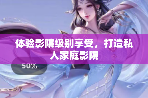 体验影院级别享受，打造私人家庭影院