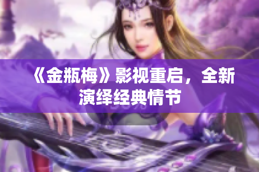 《金瓶梅》影视重启，全新演绎经典情节