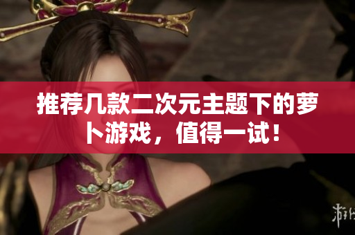 推荐几款二次元主题下的萝卜游戏，值得一试！